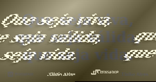 Que seja viva, que seja válida, que seja vida.... Frase de Tinho Aires.
