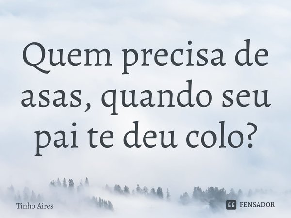 ⁠Quem precisa de asas, quando seu pai te deu colo?... Frase de Tinho Aires.