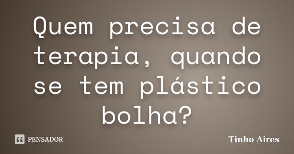 Quem precisa de terapia, quando se tem plástico bolha?... Frase de Tinho Aires.