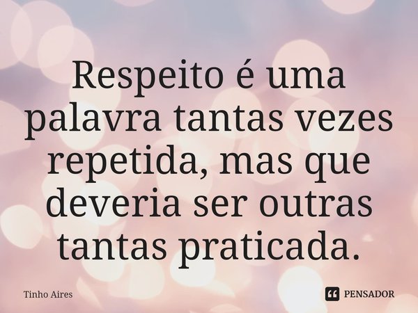 ⁠Respeito é uma palavra tantas vezes repetida, mas que deveria ser outras tantas praticada.... Frase de Tinho Aires.