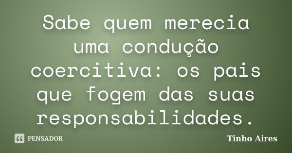 Sabe quem merecia uma condução coercitiva: os pais que fogem das suas responsabilidades.... Frase de Tinho Aires.