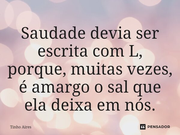 ⁠Saudade devia ser escrita com L, porque, muitas vezes, é amargo o sal que ela deixa em nós.... Frase de Tinho Aires.