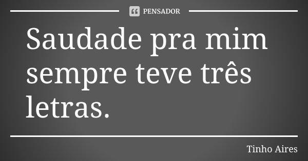 Saudade pra mim sempre teve três letras.... Frase de Tinho Aires.