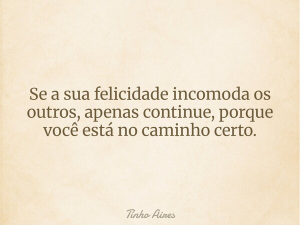 Se a sua felicidade incomoda os outros, apenas continue, porque você está no caminho certo.... Frase de Tinho Aires.