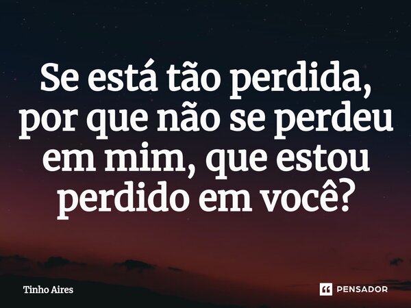 Se está tão perdida, por que não se perdeu em mim, que estou perdido em você?... Frase de Tinho Aires.