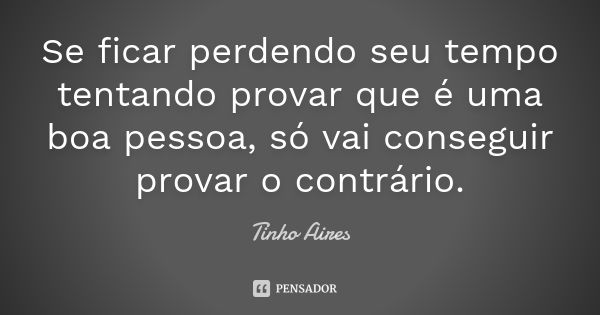 Se ficar perdendo seu tempo tentando provar que é uma boa pessoa, só vai conseguir provar o contrário.... Frase de Tinho Aires.