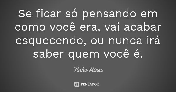 Se ficar só pensando em como você era, vai acabar esquecendo, ou nunca irá saber quem você é.... Frase de Tinho Aires.