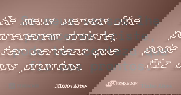 Se meus versos lhe parecerem triste, pode ter certeza que fiz aos prantos.... Frase de Tinho Aires.