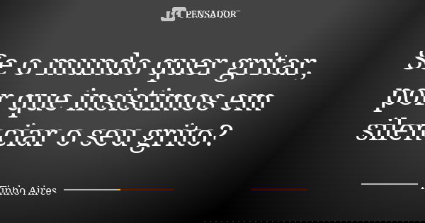 Se o mundo quer gritar, por que insistimos em silenciar o seu grito?... Frase de Tinho Aires.