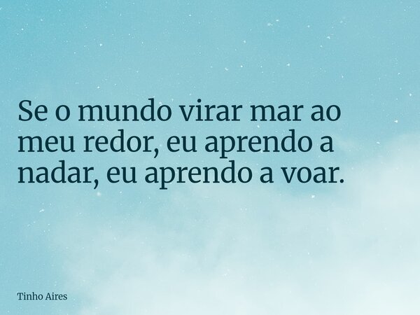 Se o mundo virar mar ao meu redor, eu aprendo a nadar, eu aprendo a voar.... Frase de Tinho Aires.