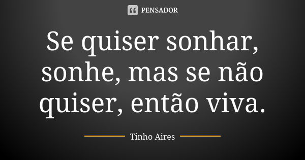 Se quiser sonhar, sonhe, mas se não quiser, então viva.... Frase de Tinho Aires.