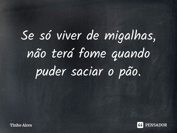 ⁠Se só viver de migalhas, não terá fome quando puder saciar o pão.... Frase de Tinho Aires.
