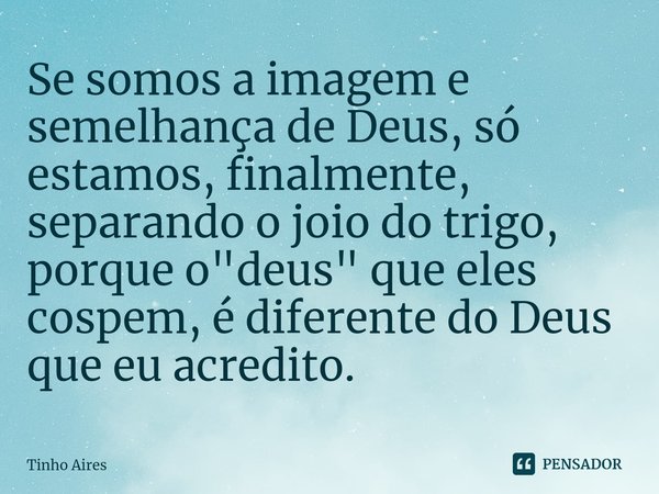 ⁠Se somos a imagem e semelhança de Deus, só estamos, finalmente, separando o joio do trigo, porque o "deus" que eles cospem, é diferente do Deus que e... Frase de Tinho Aires.