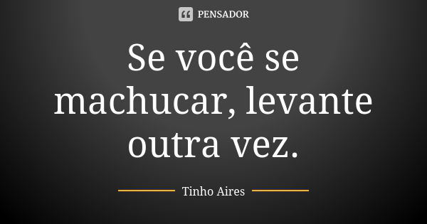 Se você se machucar, levante outra vez.... Frase de Tinho Aires.