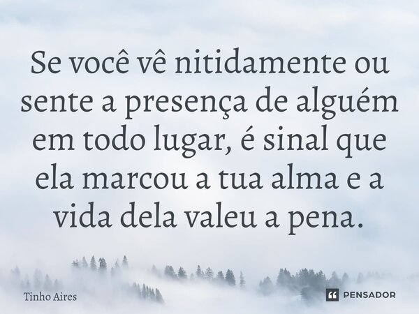 ⁠Se você vê nitidamente ou sente a presença de alguém em todo lugar, é sinal que ela marcou a tua alma e a vida dela valeu a pena.... Frase de Tinho Aires.