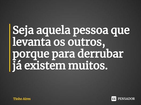 ⁠Seja aquela pessoa que levanta os outros, porque para derrubar já existem muitos.... Frase de Tinho Aires.