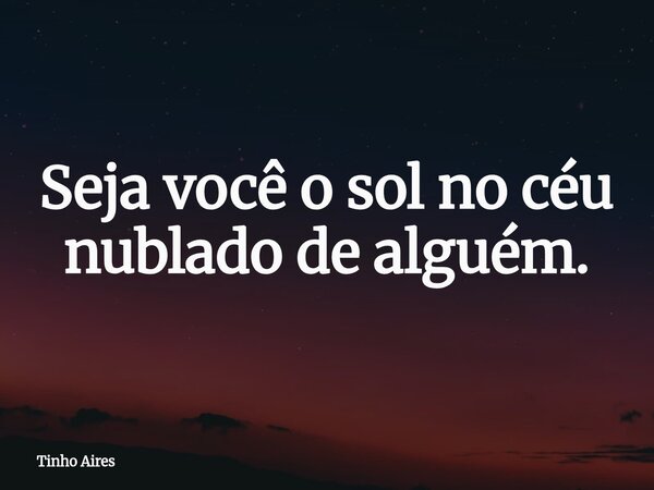 Seja você o sol no céu nublado de alguém.... Frase de Tinho Aires.