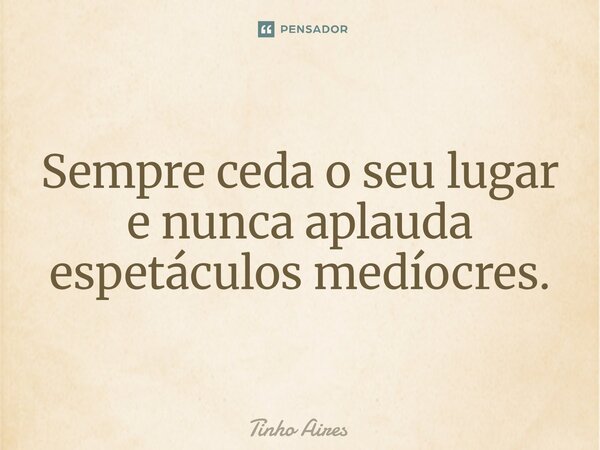⁠Sempre ceda o seu lugar e nunca aplauda espetáculos medíocres.... Frase de Tinho Aires.
