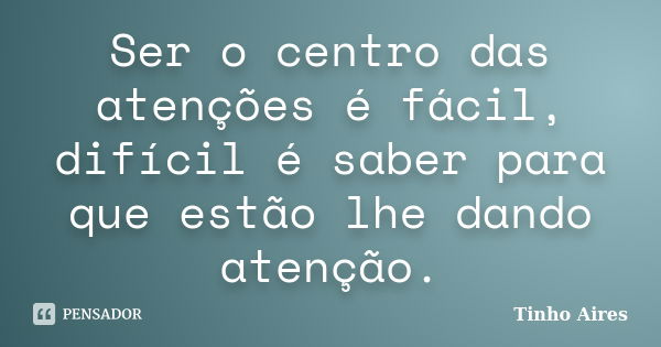 Ser o centro das atenções é fácil, difícil é saber para que estão lhe dando atenção.... Frase de Tinho Aires.