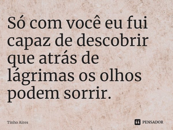 ⁠Só com você eu fui capaz de descobrir que atrás de lágrimas os olhos podem sorrir.... Frase de Tinho Aires.