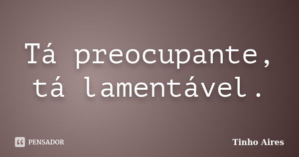 Tá preocupante, tá lamentável.... Frase de Tinho Aires.