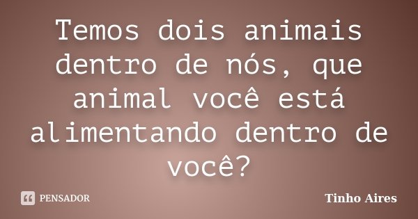 Temos dois animais dentro de nós, que animal você está alimentando dentro de você?... Frase de Tinho Aires.