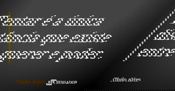 Tentar é a única distância que existe entre querer e poder.... Frase de Tinho Aires.