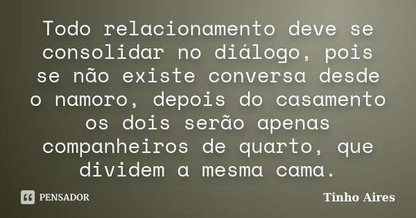 Todo relacionamento deve se consolidar no diálogo, pois se não existe conversa desde o namoro, depois do casamento os dois serão apenas companheiros de quarto, ... Frase de Tinho Aires.