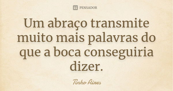 Um abraço transmite muito mais palavras do que a boca conseguiria dizer.... Frase de Tinho Aires.