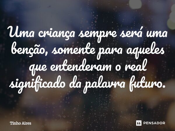 ⁠Uma criança sempre será uma benção, somente para aqueles que entenderam o real significado da palavra futuro.... Frase de Tinho Aires.