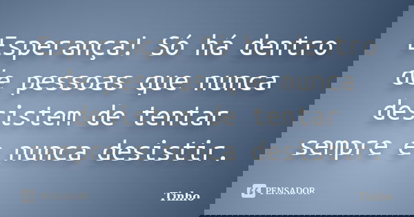 Esperança! Só há dentro de pessoas que nunca desistem de tentar sempre e nunca desistir.... Frase de Tinho.