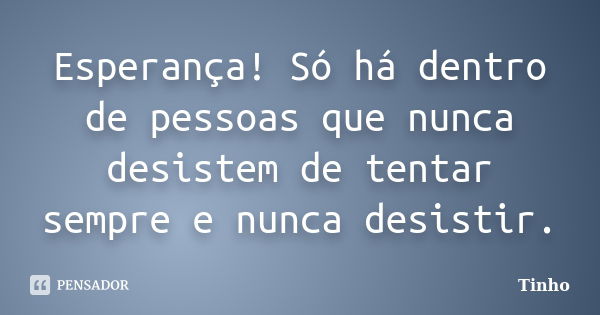 Esperança! Só há dentro de pessoas que nunca desistem de tentar sempre e nunca desistir.... Frase de Tinho.