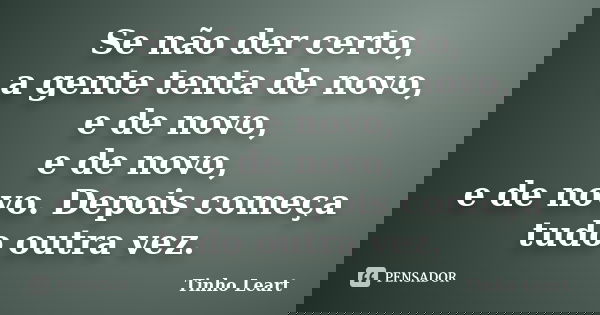 Se não der certo, a gente tenta de novo, e de novo, e de novo, e de novo. Depois começa tudo outra vez.... Frase de Tinho Leart.