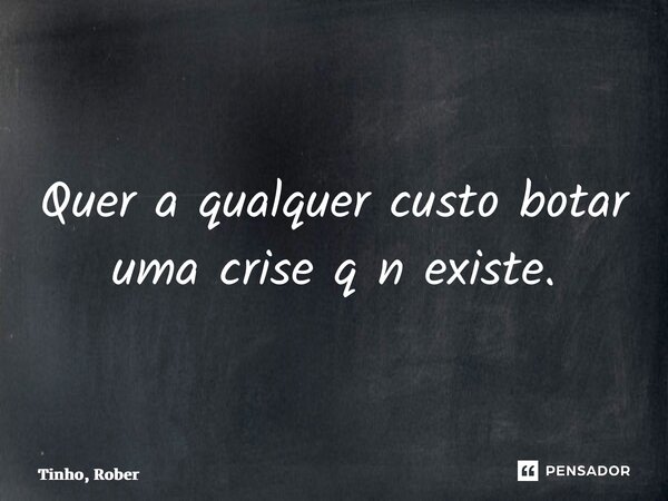 ⁠Quer a qualquer custo botar uma crise q n existe.... Frase de Tinho, Rober.