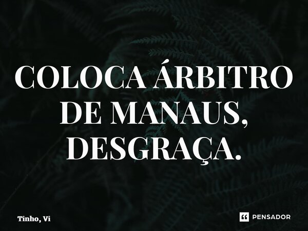 ⁠COLOCA ÁRBITRO DE MANAUS, DESGRAÇA.... Frase de Tinho, Vi.