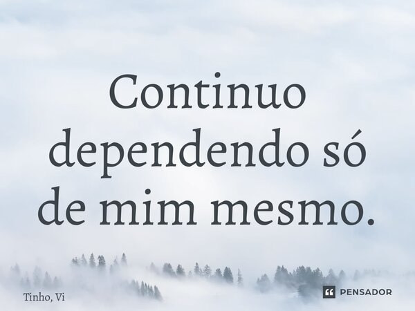 ⁠Continuo dependendo só de mim mesmo.... Frase de Tinho, Vi.