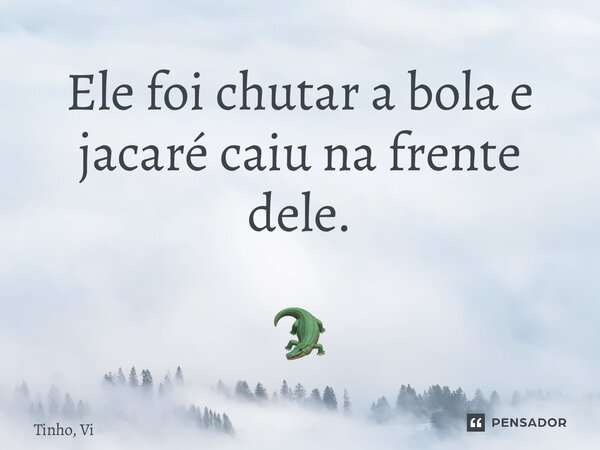 ⁠Ele foi chutar a bola e jacaré caiu na frente dele. 🐊... Frase de Tinho, Vi.