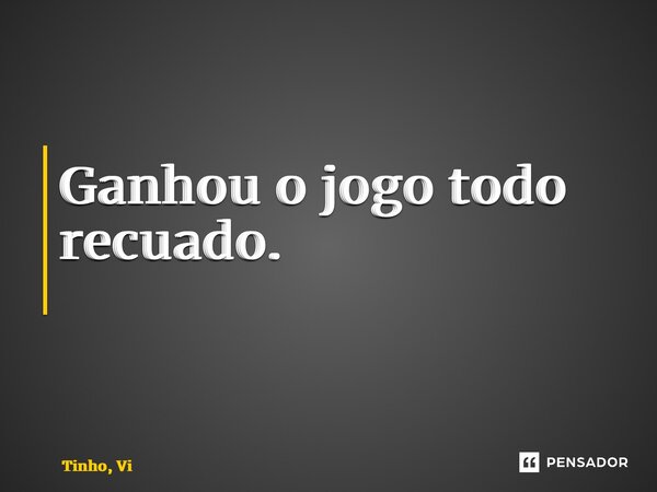 Ganhou o jogo todo recuado. ⁠... Frase de Tinho, Vi.