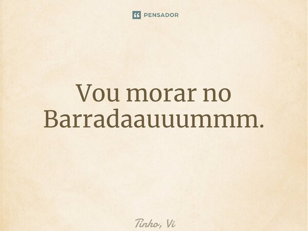 Vou morar no Barradaauuummm. ⁠... Frase de Tinho, Vi.