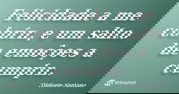 Felicidade a me cobrir, e um salto de emoções a cumprir.... Frase de Tinhoow Santana.