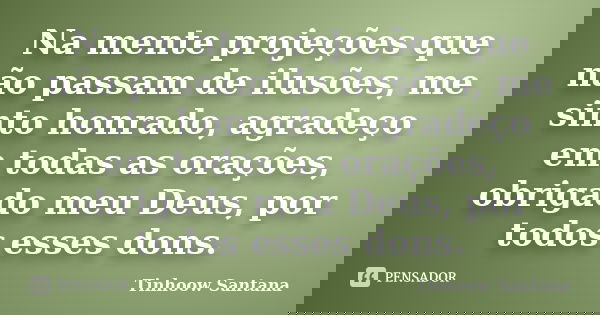 Na mente projeções que não passam de ilusões, me sinto honrado, agradeço em todas as orações, obrigado meu Deus, por todos esses dons.... Frase de Tinhoow Santana.