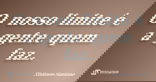 O nosso limite é a gente quem faz.... Frase de Tinhoow Santana.