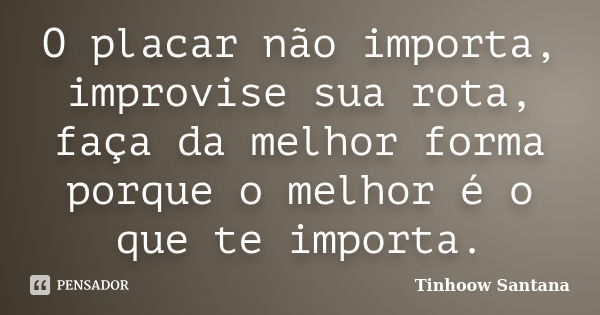 O placar não importa, improvise sua rota, faça da melhor forma porque o melhor é o que te importa.... Frase de Tinhoow Santana.