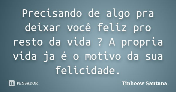 Precisando de algo pra deixar você feliz pro resto da vida ? A propria vida ja é o motivo da sua felicidade.... Frase de Tinhoow Santana.