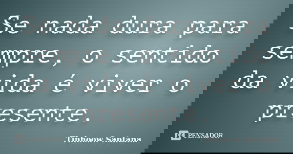 Se nada dura para sempre, o sentido da vida é viver o presente.... Frase de Tinhoow Santana.