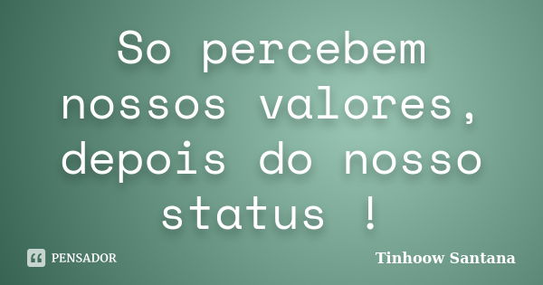 So percebem nossos valores, depois do nosso status !... Frase de Tinhoow Santana.