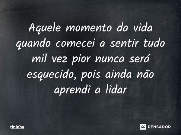 Aquele momento da vida quando comecei a sentir tudo mil vez pior nunca será esquecido, pois ainda não aprendi a lidar⁠... Frase de tininha.