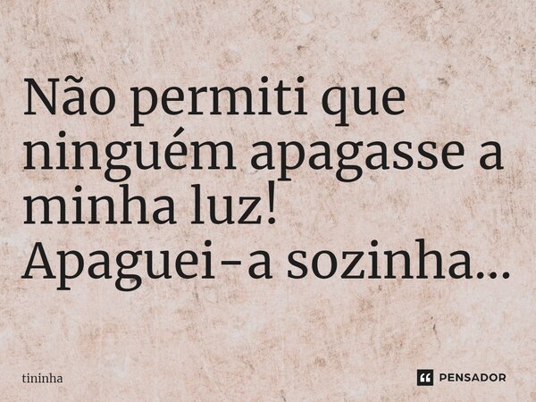 Não permiti que ninguém apagasse a minha luz! Apaguei-a sozinha...⁠... Frase de tininha.
