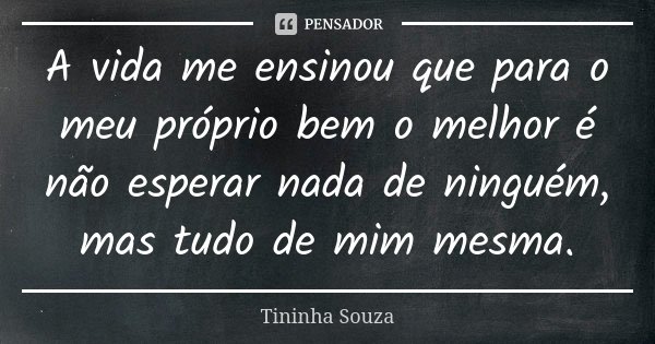 A vida me ensinou que para o meu próprio bem o melhor é não esperar nada de ninguém, mas tudo de mim mesma.... Frase de Tininha Souza.