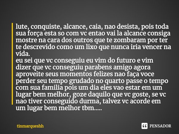 ⁠lute, conquiste, alcance, caia, nao desista, pois toda sua força esta so com vc entao vai la alcance consiga mostre na cara dos outros que te zombaram por ter ... Frase de tinmarqueshh.